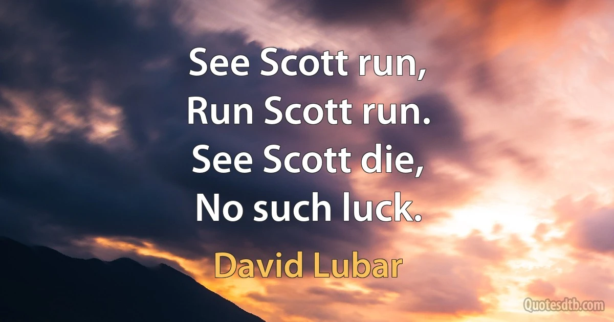 See Scott run,
Run Scott run.
See Scott die,
No such luck. (David Lubar)