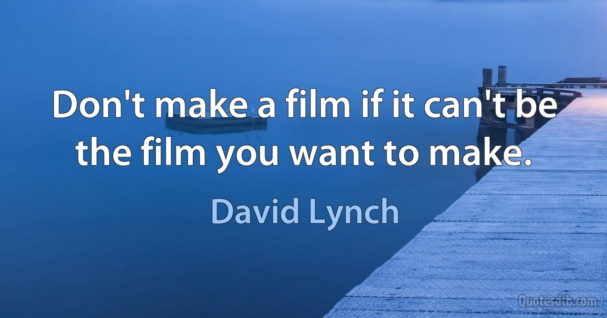 Don't make a film if it can't be the film you want to make. (David Lynch)