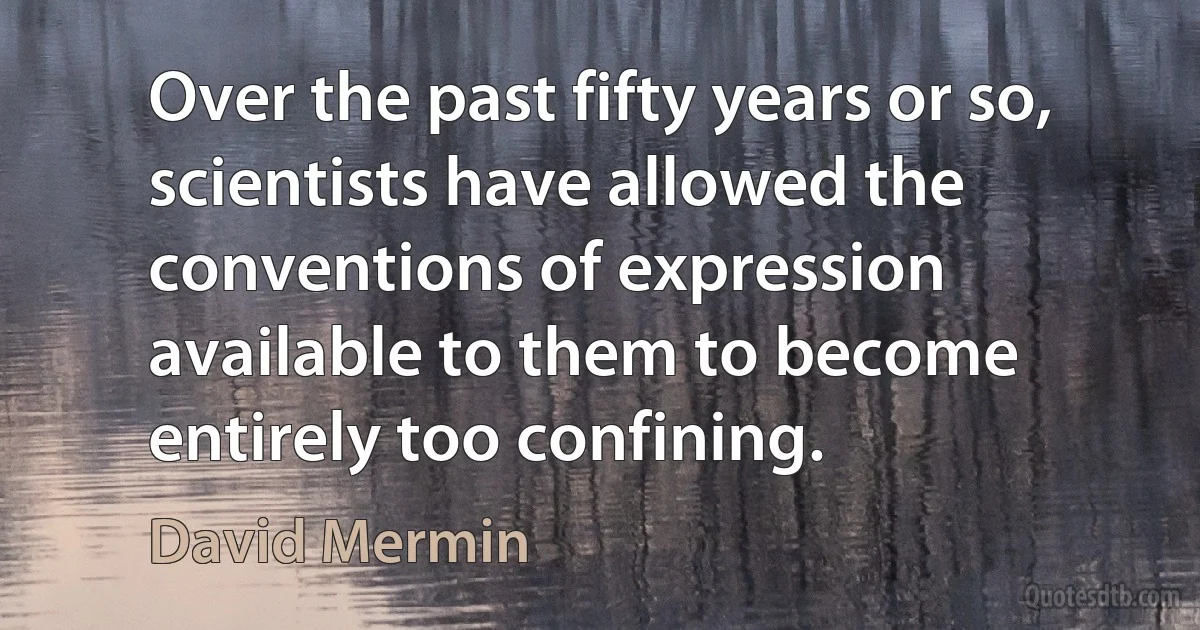 Over the past fifty years or so, scientists have allowed the conventions of expression available to them to become entirely too confining. (David Mermin)