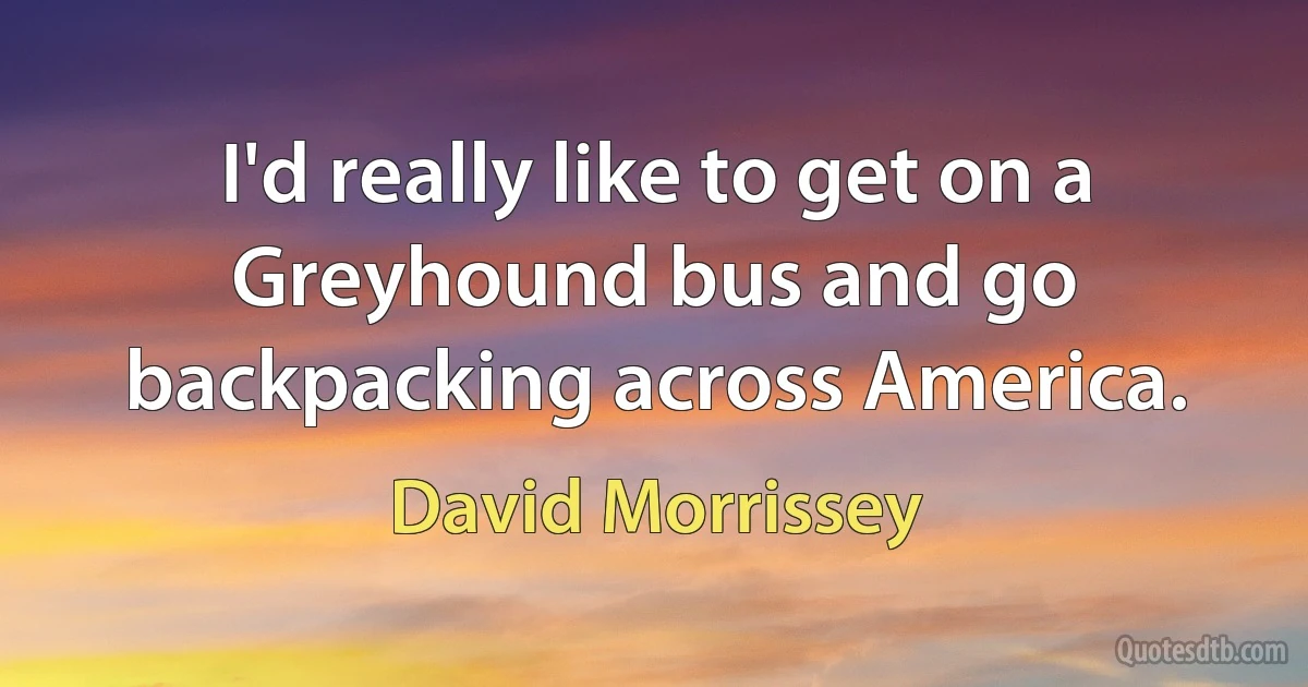 I'd really like to get on a Greyhound bus and go backpacking across America. (David Morrissey)