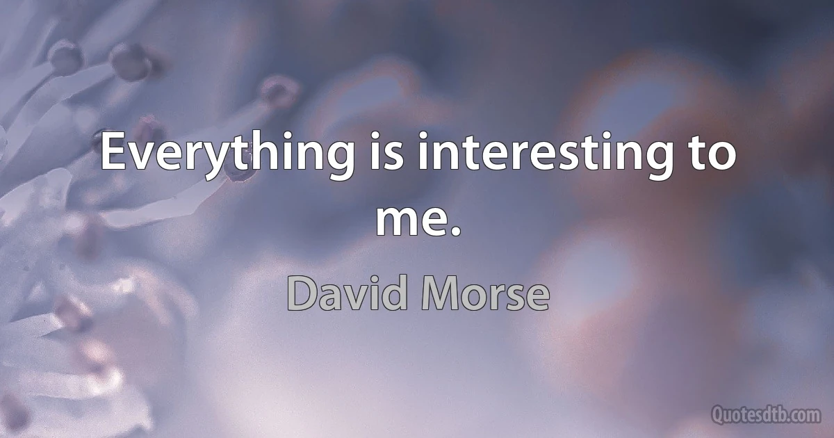 Everything is interesting to me. (David Morse)