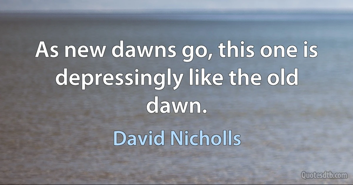 As new dawns go, this one is depressingly like the old dawn. (David Nicholls)