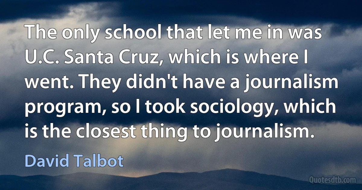 The only school that let me in was U.C. Santa Cruz, which is where I went. They didn't have a journalism program, so I took sociology, which is the closest thing to journalism. (David Talbot)