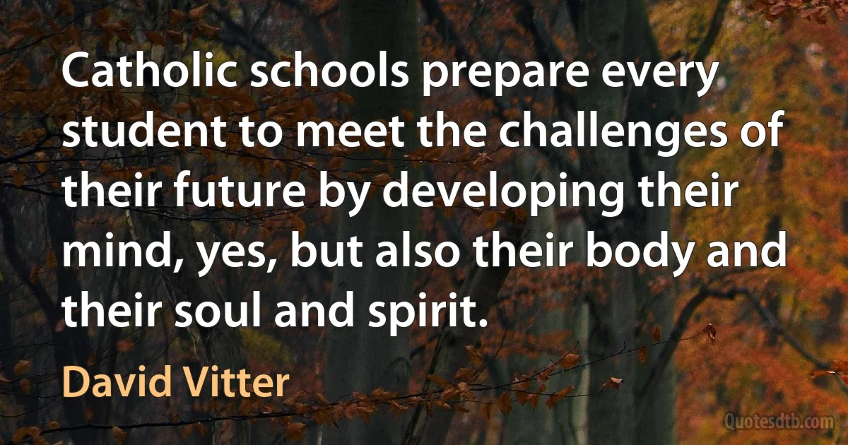 Catholic schools prepare every student to meet the challenges of their future by developing their mind, yes, but also their body and their soul and spirit. (David Vitter)