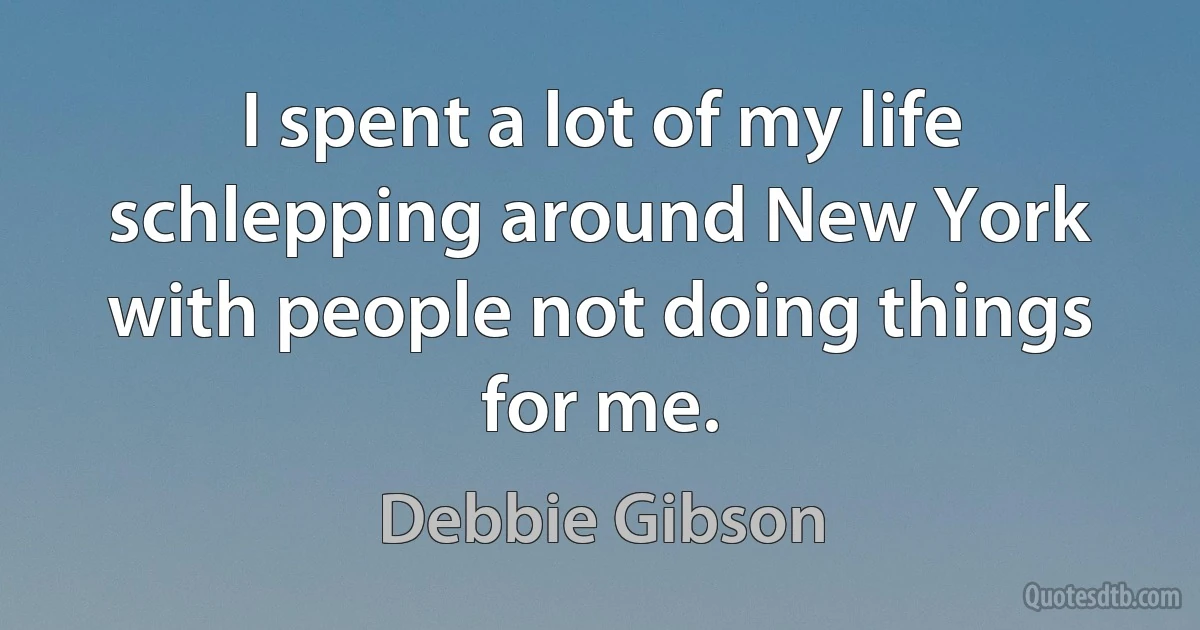 I spent a lot of my life schlepping around New York with people not doing things for me. (Debbie Gibson)