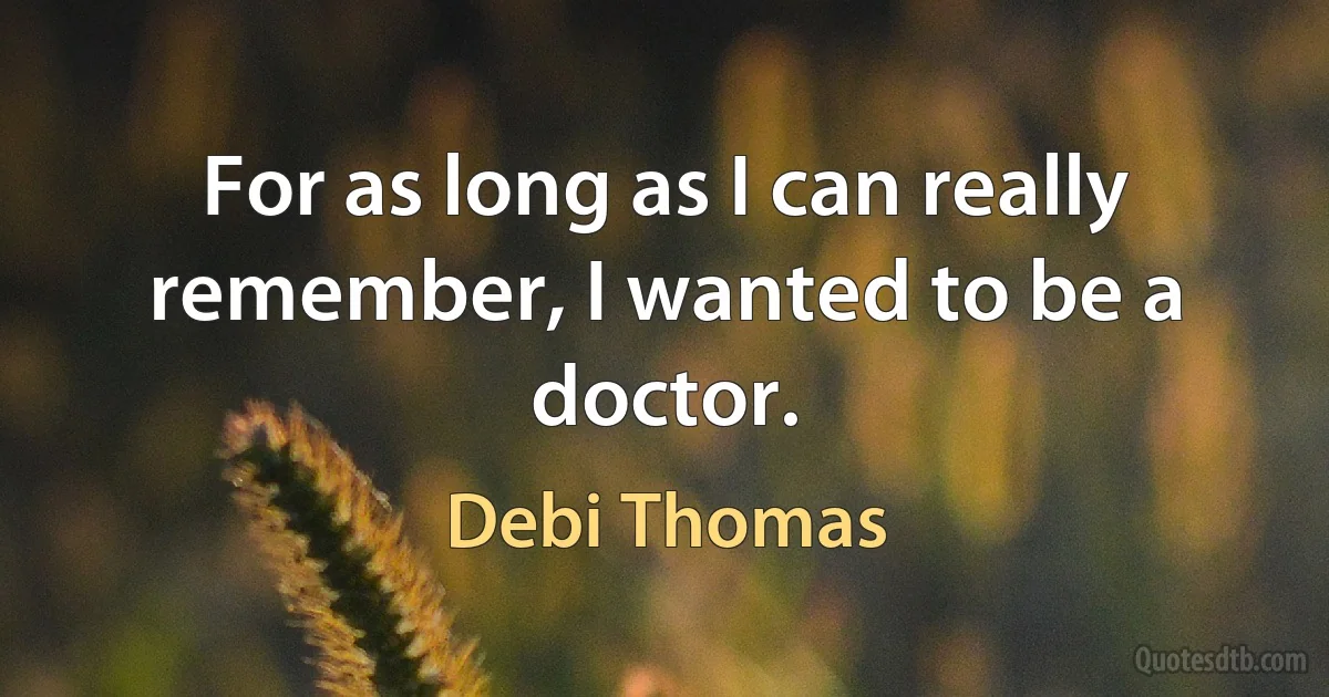 For as long as I can really remember, I wanted to be a doctor. (Debi Thomas)