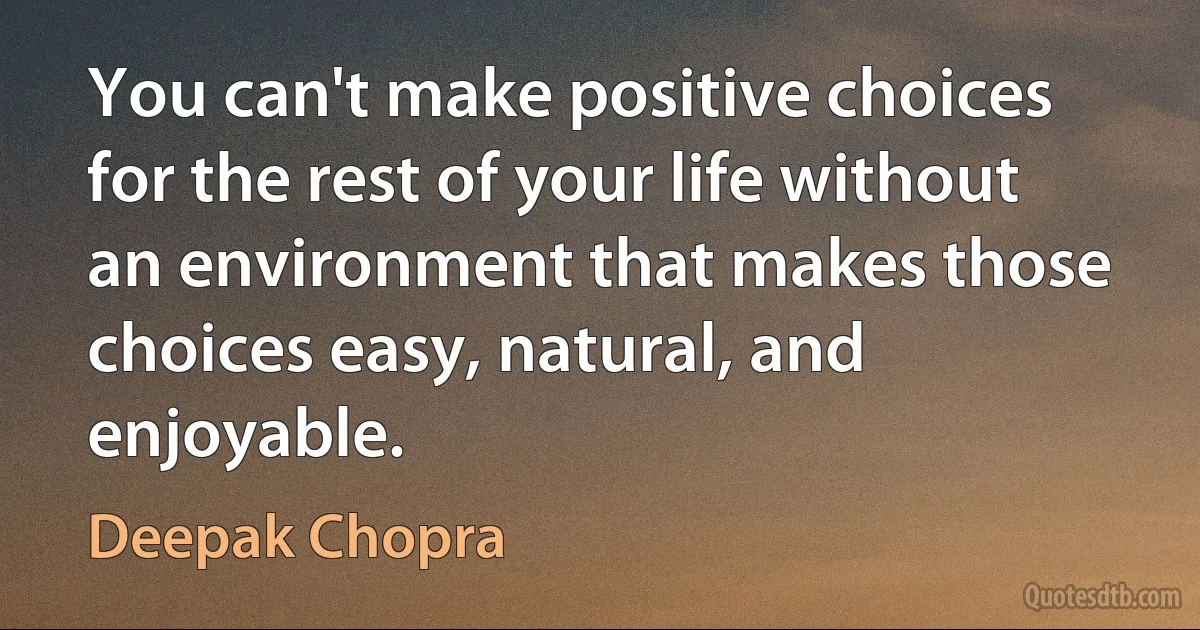 You can't make positive choices for the rest of your life without an environment that makes those choices easy, natural, and enjoyable. (Deepak Chopra)