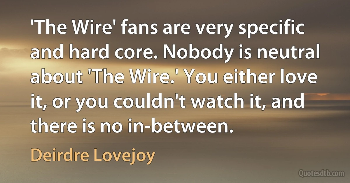 'The Wire' fans are very specific and hard core. Nobody is neutral about 'The Wire.' You either love it, or you couldn't watch it, and there is no in-between. (Deirdre Lovejoy)