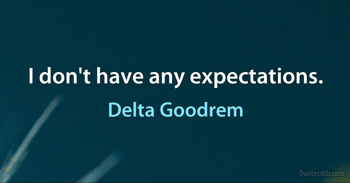 I don't have any expectations. (Delta Goodrem)