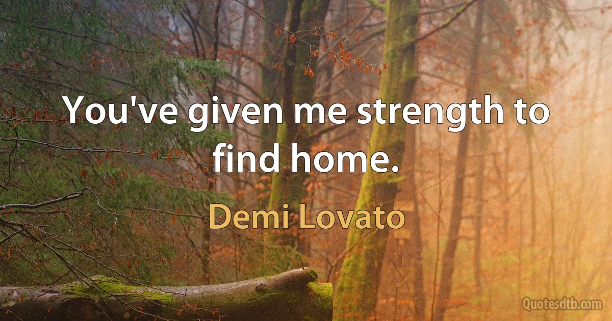 You've given me strength to find home. (Demi Lovato)