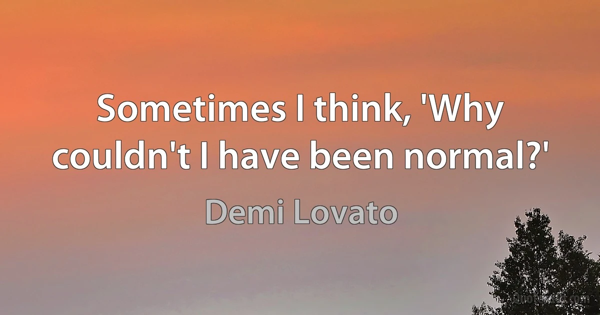 Sometimes I think, 'Why couldn't I have been normal?' (Demi Lovato)