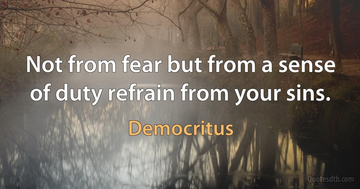 Not from fear but from a sense of duty refrain from your sins. (Democritus)