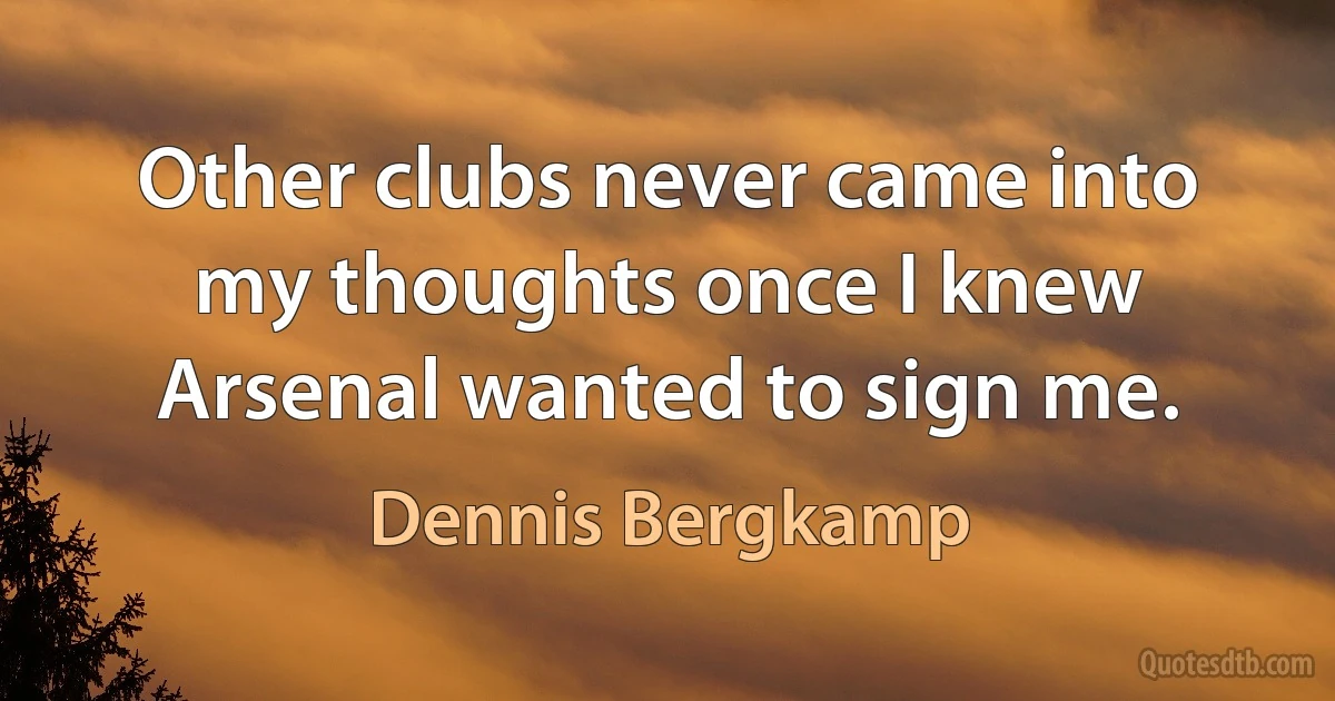 Other clubs never came into my thoughts once I knew Arsenal wanted to sign me. (Dennis Bergkamp)