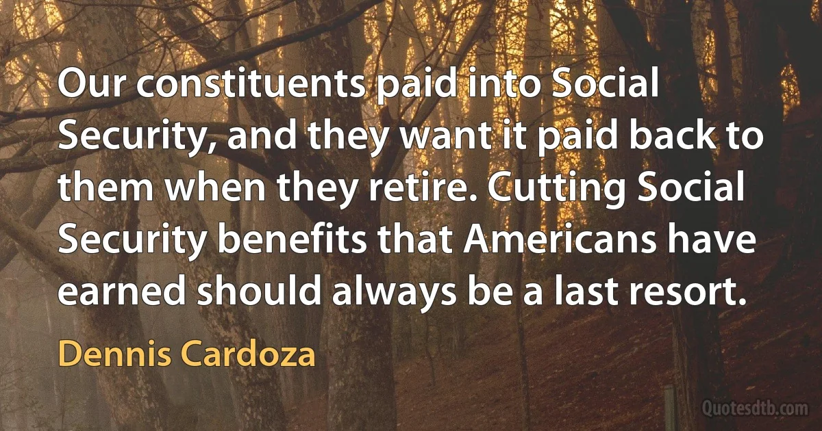 Our constituents paid into Social Security, and they want it paid back to them when they retire. Cutting Social Security benefits that Americans have earned should always be a last resort. (Dennis Cardoza)