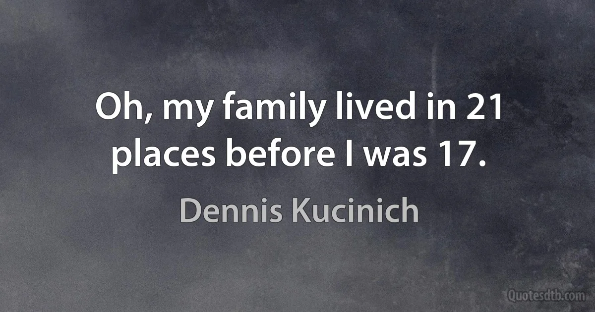 Oh, my family lived in 21 places before I was 17. (Dennis Kucinich)