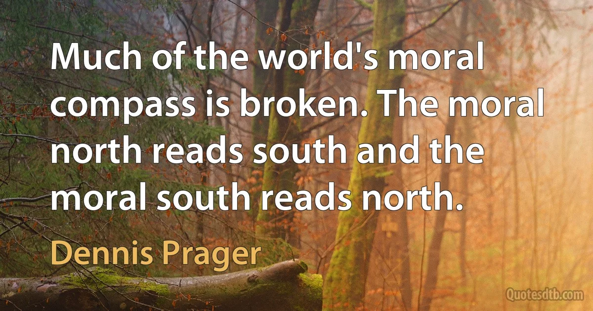 Much of the world's moral compass is broken. The moral north reads south and the moral south reads north. (Dennis Prager)