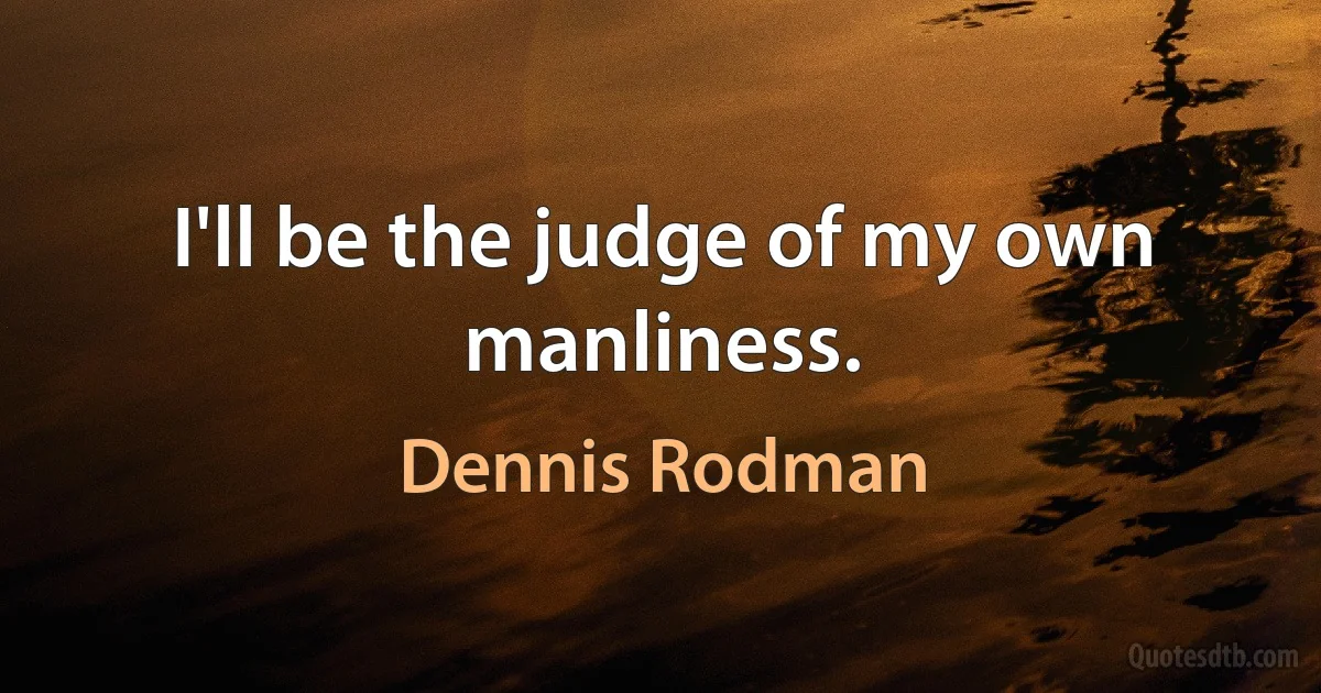 I'll be the judge of my own manliness. (Dennis Rodman)