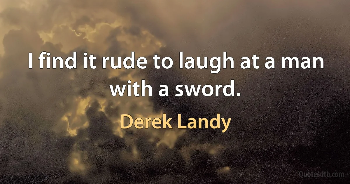 I find it rude to laugh at a man with a sword. (Derek Landy)