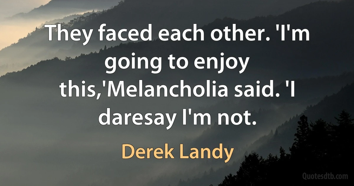 They faced each other. 'I'm going to enjoy this,'Melancholia said. 'I daresay I'm not. (Derek Landy)