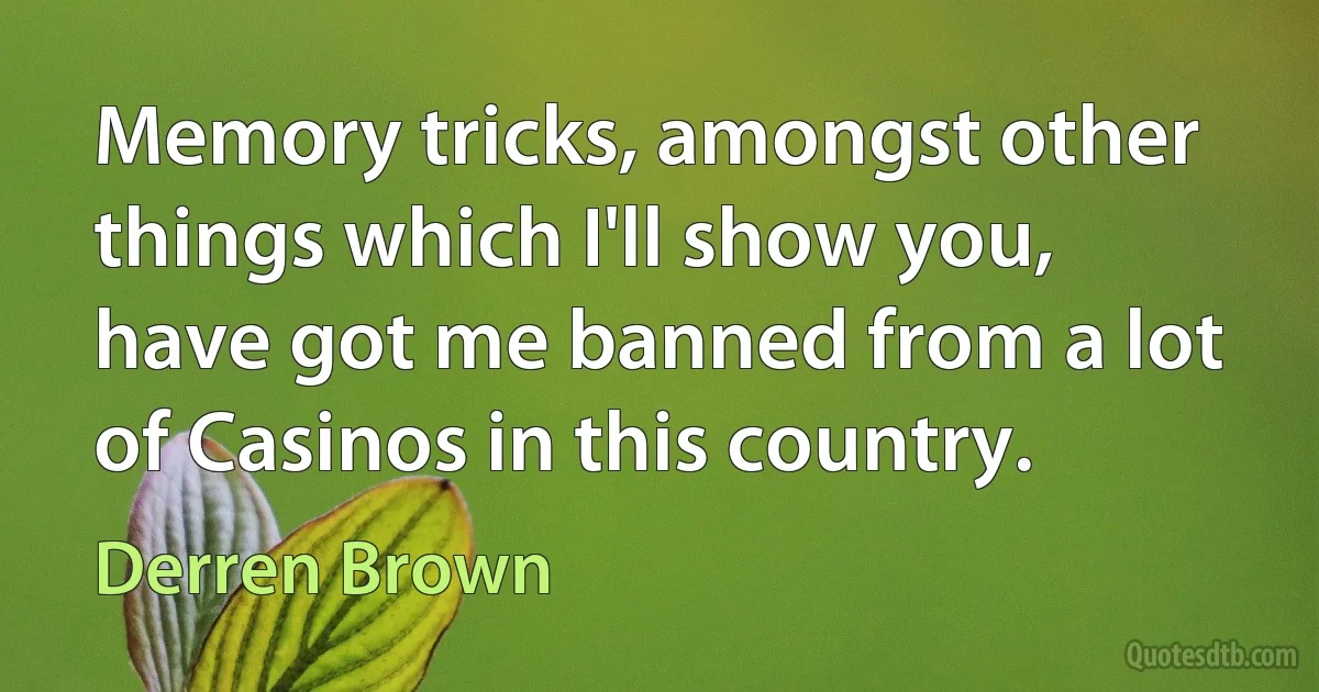 Memory tricks, amongst other things which I'll show you, have got me banned from a lot of Casinos in this country. (Derren Brown)