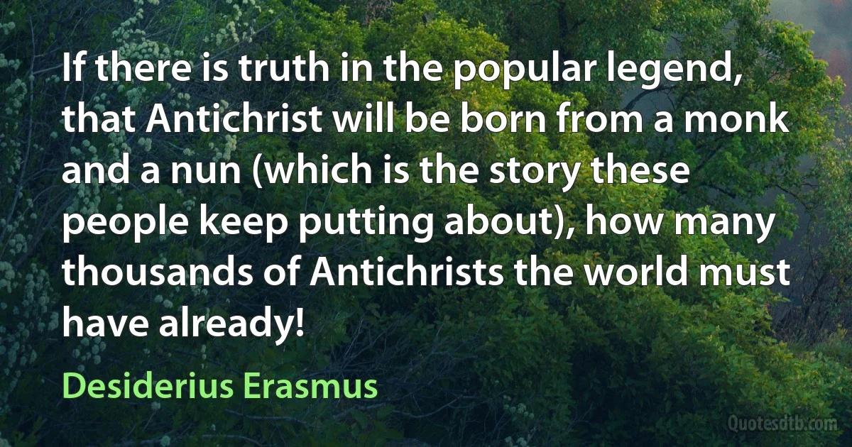 If there is truth in the popular legend, that Antichrist will be born from a monk and a nun (which is the story these people keep putting about), how many thousands of Antichrists the world must have already! (Desiderius Erasmus)