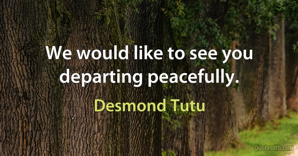 We would like to see you departing peacefully. (Desmond Tutu)