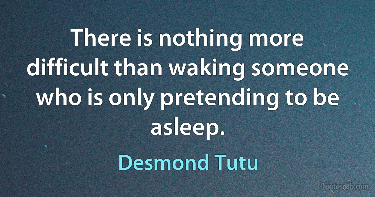 There is nothing more difficult than waking someone who is only pretending to be asleep. (Desmond Tutu)