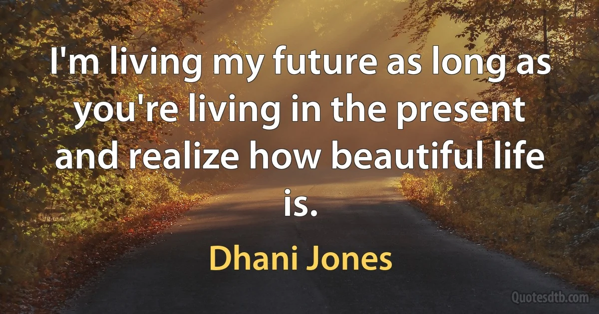 I'm living my future as long as you're living in the present and realize how beautiful life is. (Dhani Jones)