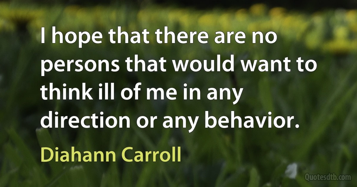 I hope that there are no persons that would want to think ill of me in any direction or any behavior. (Diahann Carroll)