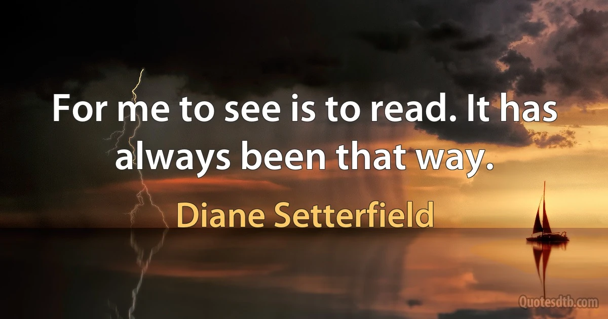 For me to see is to read. It has always been that way. (Diane Setterfield)