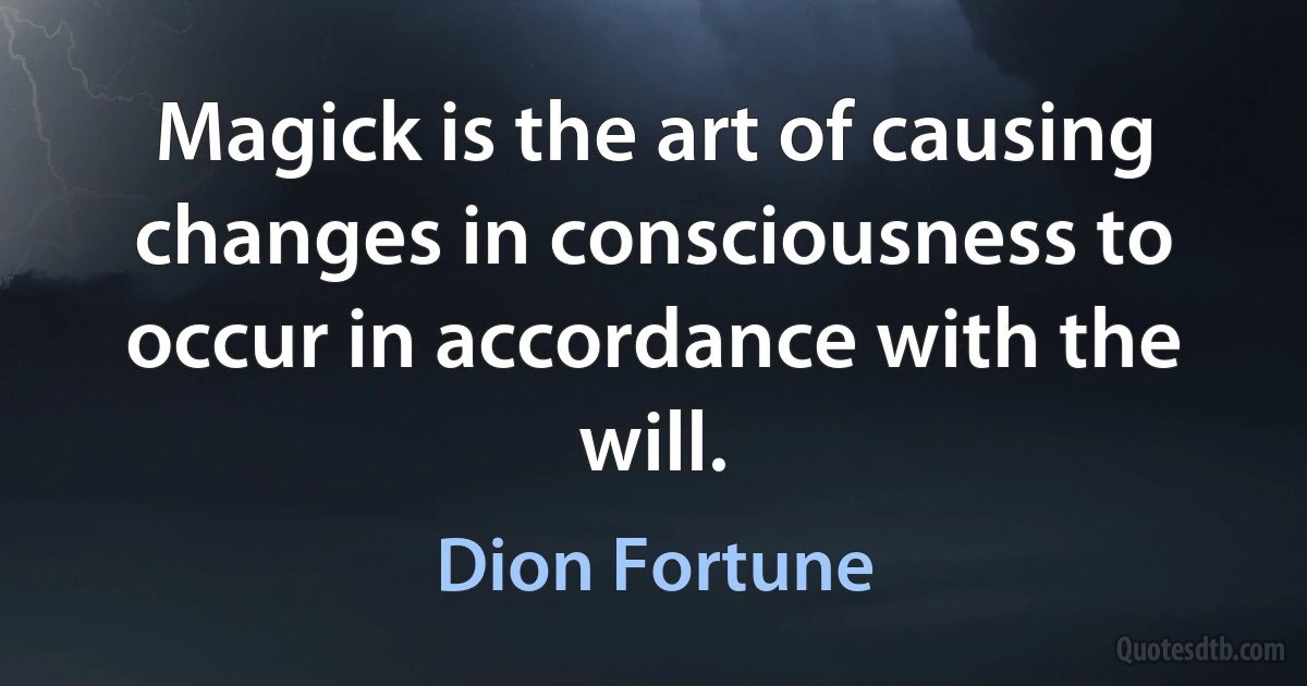 Magick is the art of causing changes in consciousness to occur in accordance with the will. (Dion Fortune)