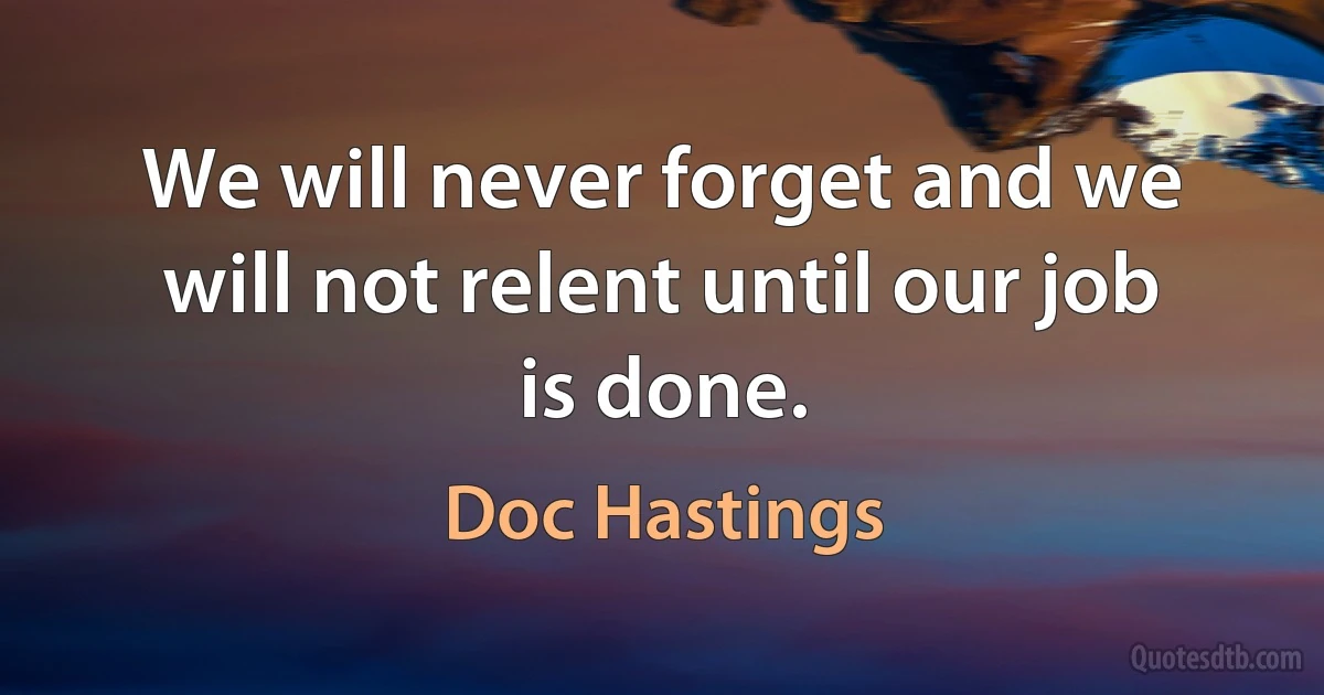 We will never forget and we will not relent until our job is done. (Doc Hastings)