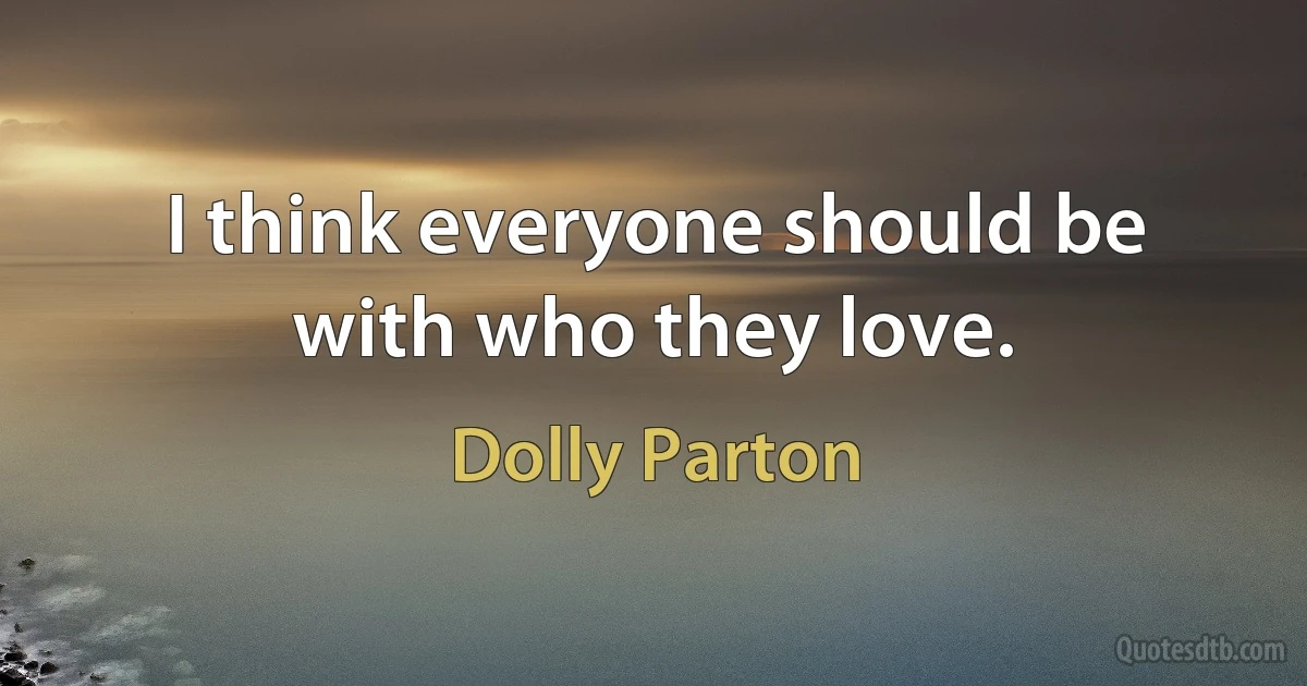 I think everyone should be with who they love. (Dolly Parton)