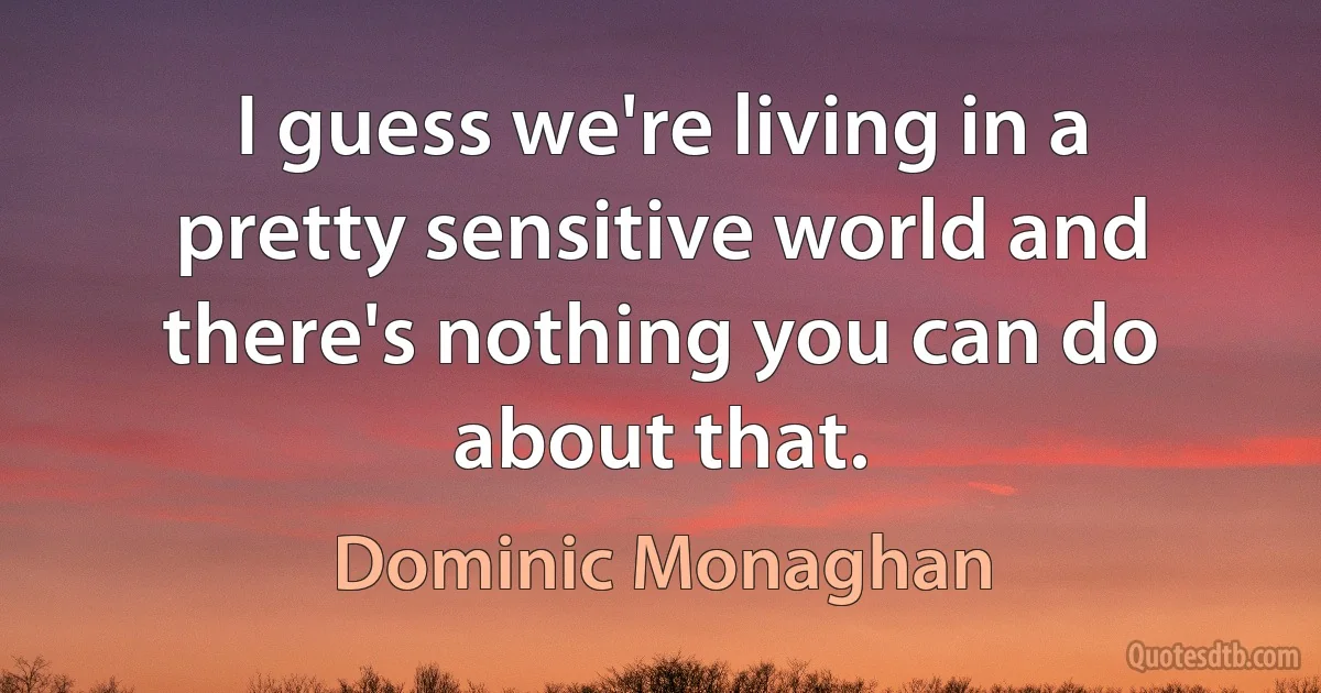 I guess we're living in a pretty sensitive world and there's nothing you can do about that. (Dominic Monaghan)