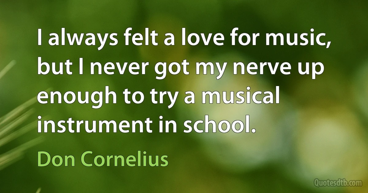 I always felt a love for music, but I never got my nerve up enough to try a musical instrument in school. (Don Cornelius)