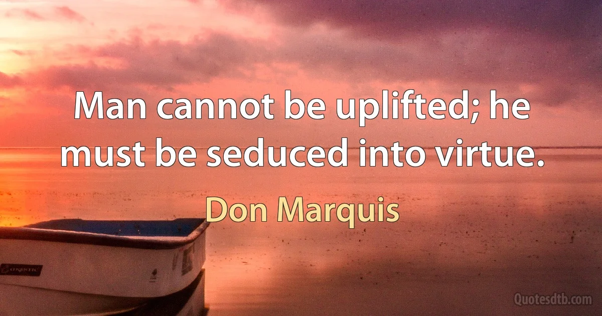 Man cannot be uplifted; he must be seduced into virtue. (Don Marquis)