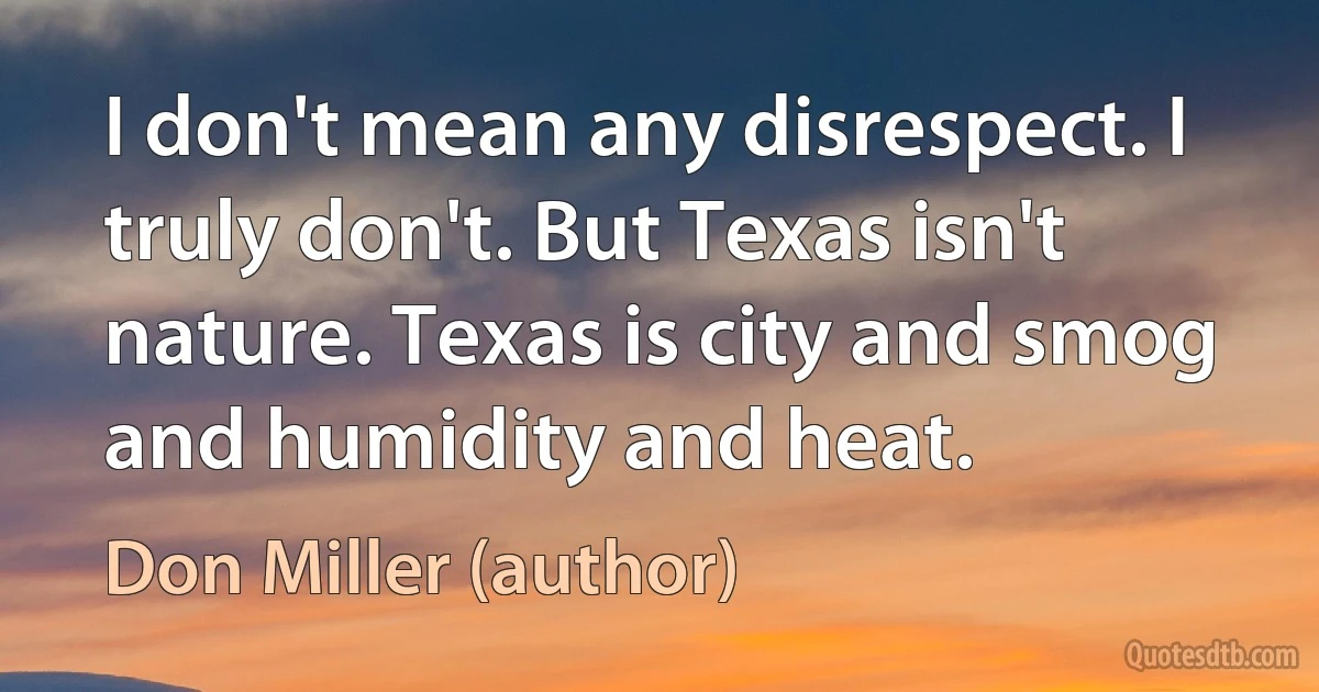 I don't mean any disrespect. I truly don't. But Texas isn't nature. Texas is city and smog and humidity and heat. (Don Miller (author))