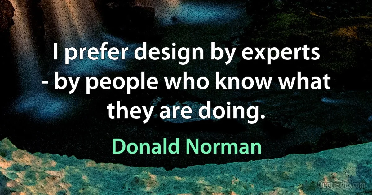 I prefer design by experts - by people who know what they are doing. (Donald Norman)