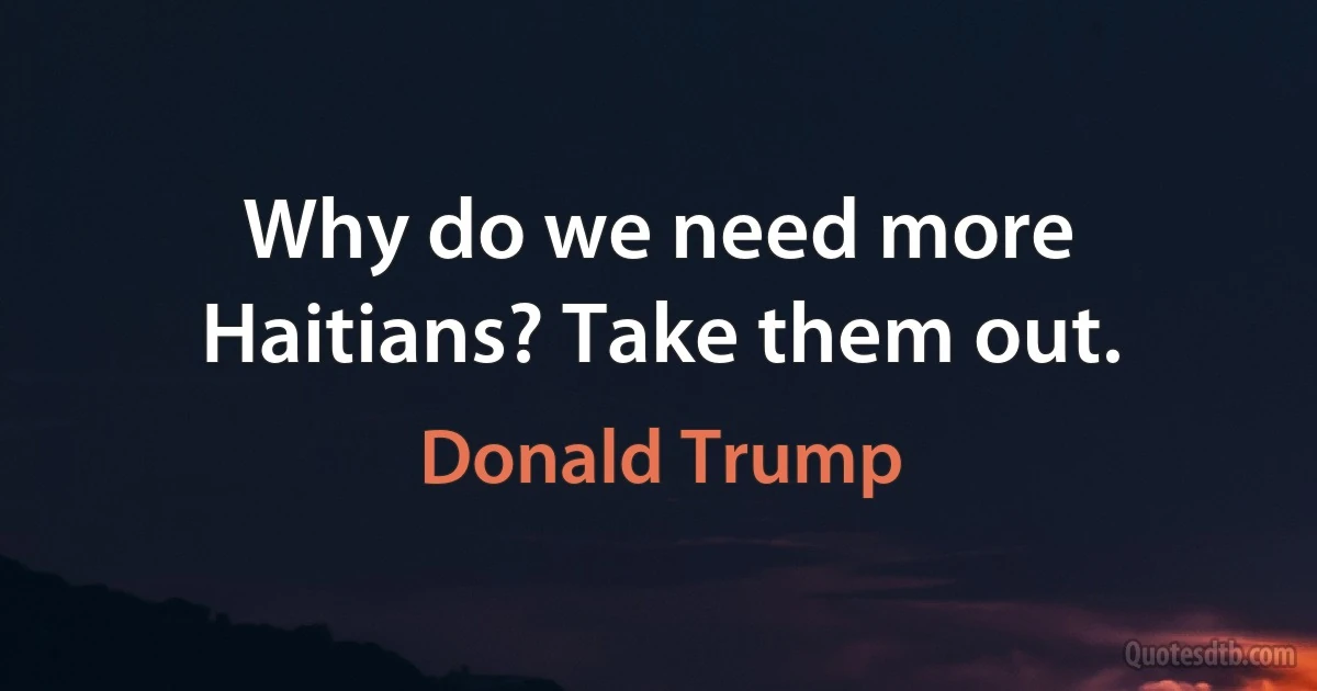 Why do we need more Haitians? Take them out. (Donald Trump)