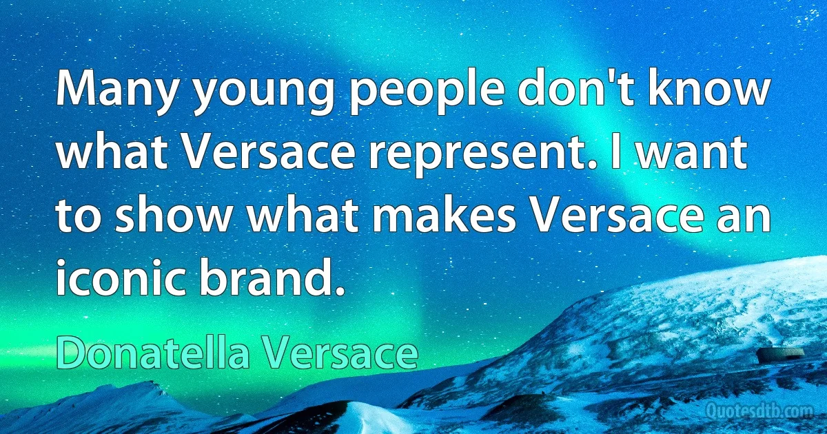 Many young people don't know what Versace represent. I want to show what makes Versace an iconic brand. (Donatella Versace)