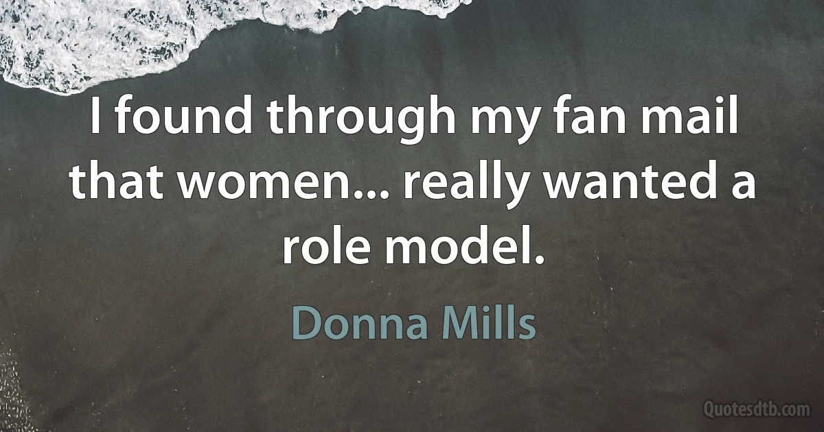 I found through my fan mail that women... really wanted a role model. (Donna Mills)