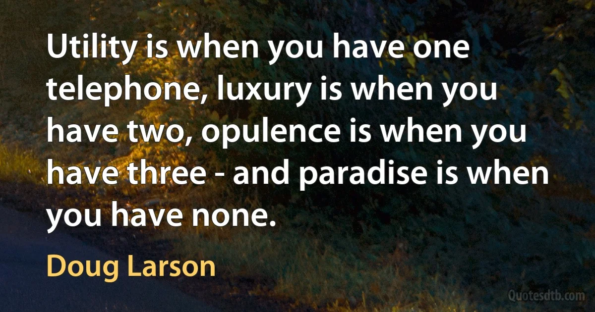 Utility is when you have one telephone, luxury is when you have two, opulence is when you have three - and paradise is when you have none. (Doug Larson)