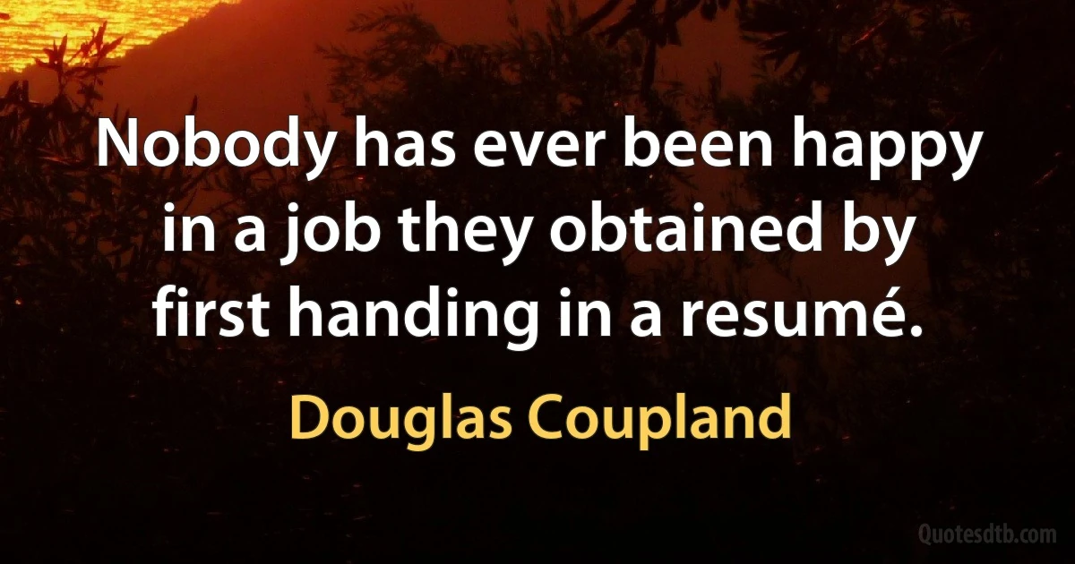 Nobody has ever been happy in a job they obtained by first handing in a resumé. (Douglas Coupland)