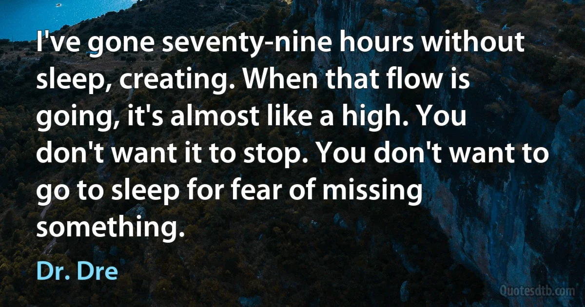 I've gone seventy-nine hours without sleep, creating. When that flow is going, it's almost like a high. You don't want it to stop. You don't want to go to sleep for fear of missing something. (Dr. Dre)