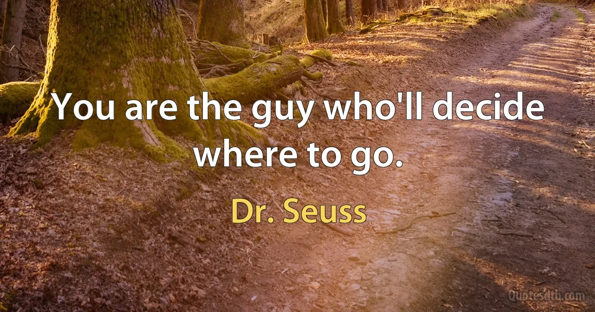 You are the guy who'll decide where to go. (Dr. Seuss)