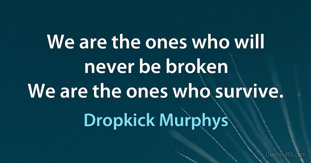 We are the ones who will never be broken
We are the ones who survive. (Dropkick Murphys)