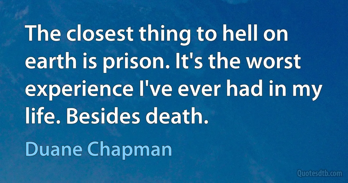 The closest thing to hell on earth is prison. It's the worst experience I've ever had in my life. Besides death. (Duane Chapman)