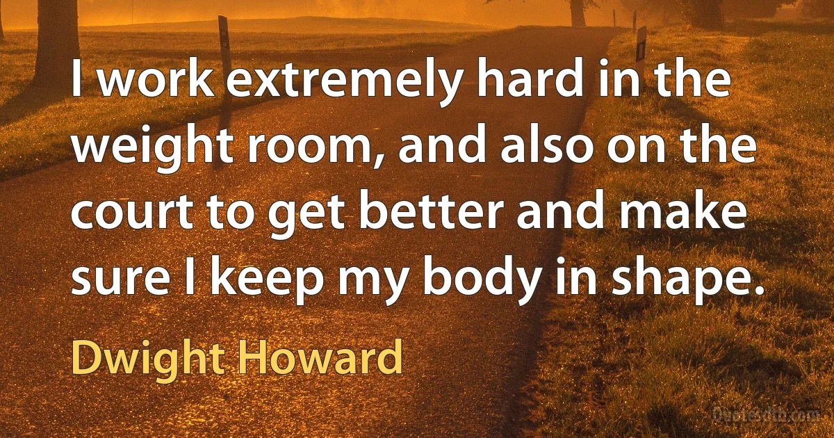 I work extremely hard in the weight room, and also on the court to get better and make sure I keep my body in shape. (Dwight Howard)