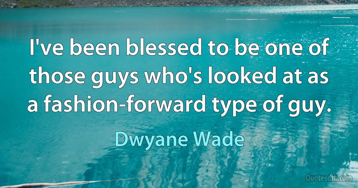 I've been blessed to be one of those guys who's looked at as a fashion-forward type of guy. (Dwyane Wade)