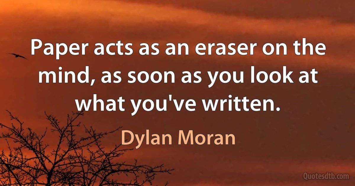 Paper acts as an eraser on the mind, as soon as you look at what you've written. (Dylan Moran)